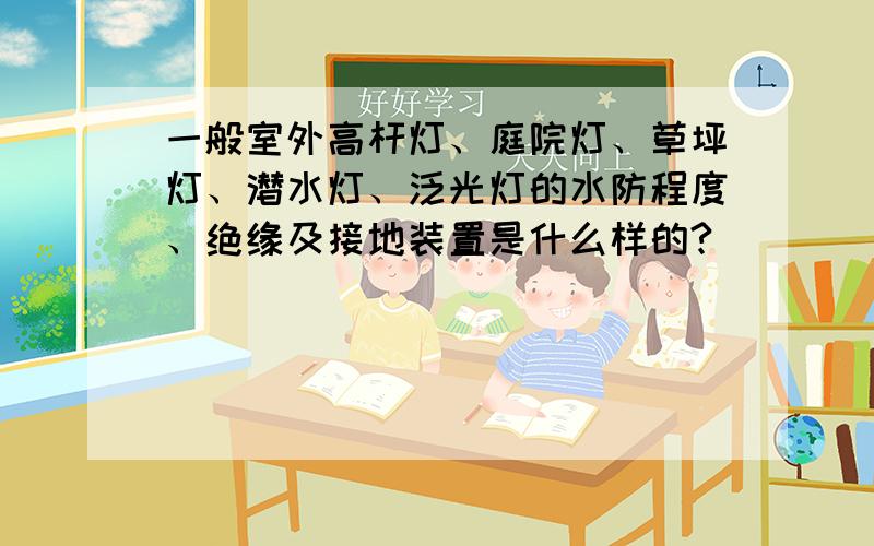 一般室外高杆灯、庭院灯、草坪灯、潜水灯、泛光灯的水防程度、绝缘及接地装置是什么样的?