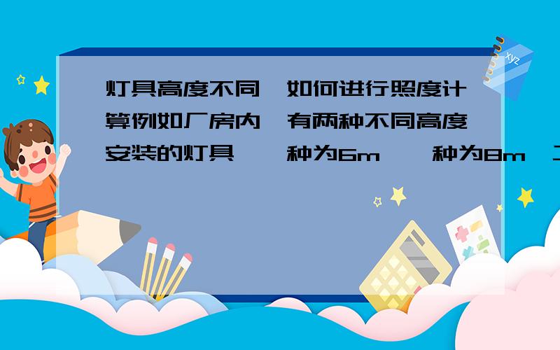 灯具高度不同,如何进行照度计算例如厂房内,有两种不同高度安装的灯具,一种为6m,一种为8m,工作面都为0.75m,灯具的光通量皆为14000lm,请问整体的照度如何进行计算没多少分,大家见谅