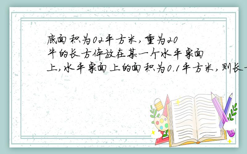 底面积为02平方米,重为20牛的长方体放在某一个水平桌面上,水平桌面上的面积为0.1平方米,则长方体对水平桌面的压强是A 、可能为250怕B可能为150怕C一定为200怕D一定为100怕