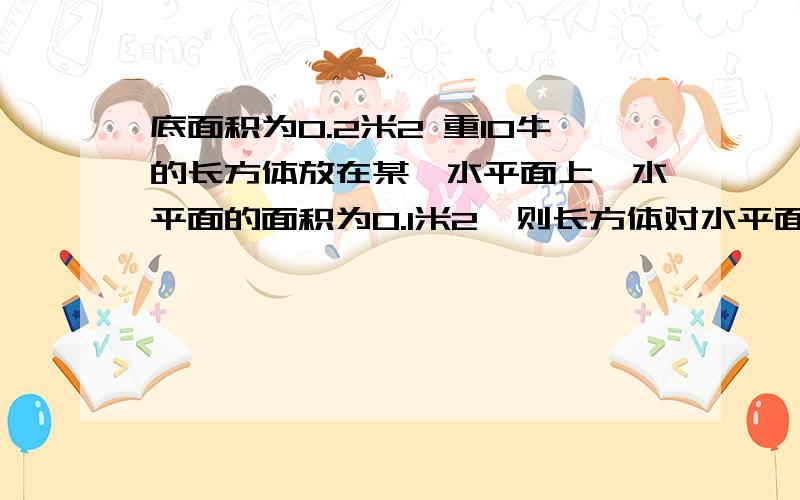 底面积为0.2米2 重10牛的长方体放在某一水平面上,水平面的面积为0.1米2,则长方体对水平面的压强（）RT A一定为100帕 B可能为120帕 C一定为50帕 D可能为30帕为什么?怎么算的~