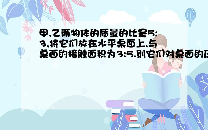 甲,乙两物体的质量的比是5:3,将它们放在水平桌面上,与桌面的接触面积为3:5.则它们对桌面的压力的比为       ,压强之比为       .