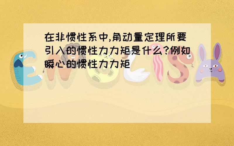 在非惯性系中,角动量定理所要引入的惯性力力矩是什么?例如瞬心的惯性力力矩