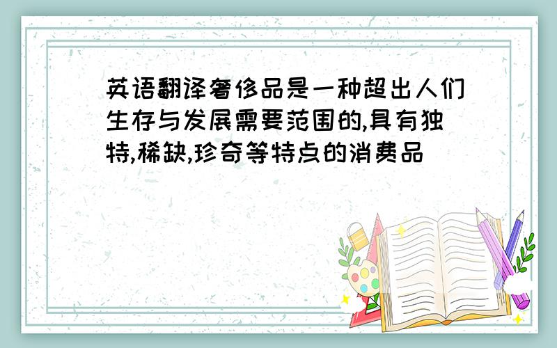 英语翻译奢侈品是一种超出人们生存与发展需要范围的,具有独特,稀缺,珍奇等特点的消费品