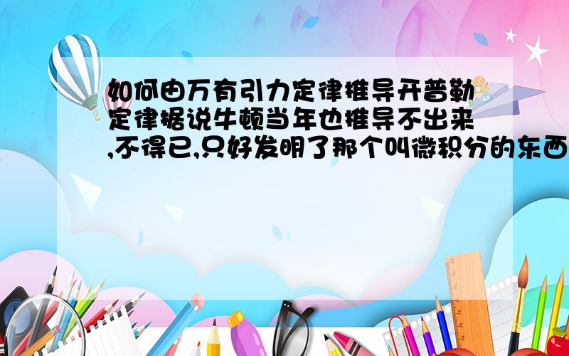 如何由万有引力定律推导开普勒定律据说牛顿当年也推导不出来,不得已,只好发明了那个叫微积分的东西,才成功地由万有引力定律推回开普勒定律.过程不好写的话,请写明思路,谢谢.那么第一