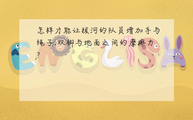 怎样才能让拔河的队员增加手与绳子.双脚与地面之间的摩擦力?