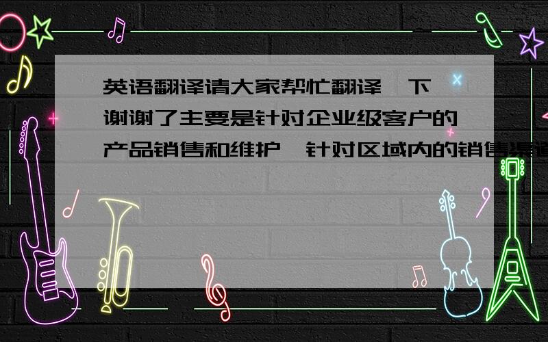 英语翻译请大家帮忙翻译一下,谢谢了主要是针对企业级客户的产品销售和维护,针对区域内的销售渠道的管理和协调,并完善渠道建立.