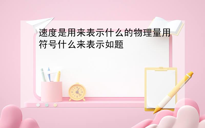 速度是用来表示什么的物理量用符号什么来表示如题