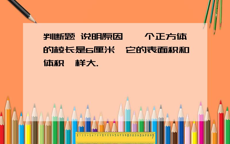 判断题 说明原因喔一个正方体的棱长是6厘米,它的表面积和体积一样大.