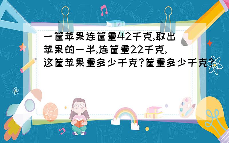 一筐苹果连筐重42千克,取出苹果的一半,连筐重22千克,这筐苹果重多少千克?筐重多少千克?