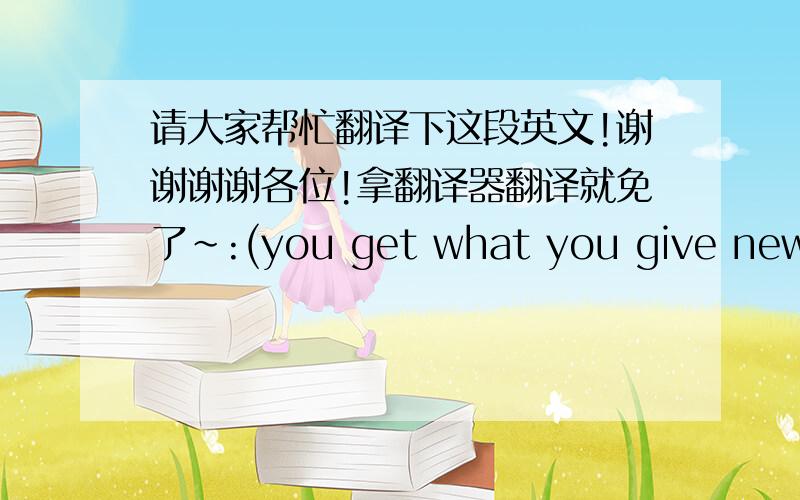 请大家帮忙翻译下这段英文!谢谢谢谢各位!拿翻译器翻译就免了~:(you get what you give new radicals Wake up kids We've got the dreamers disease Age fourteen They got you down on your knees So polite We're busy still saying please