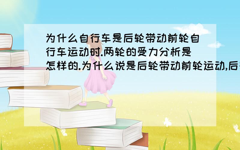 为什么自行车是后轮带动前轮自行车运动时.两轮的受力分析是怎样的.为什么说是后轮带动前轮运动,后轮是主动轮.求详解