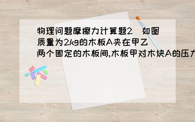 物理问题摩擦力计算题2．如图质量为2kg的木板A夹在甲乙两个固定的木板间,木板甲对木块A的压力为20N,用力F沿竖直方向向上拉木块A,当F＝45N时,物体恰好匀速向上运动,求（1）每边边木块与与