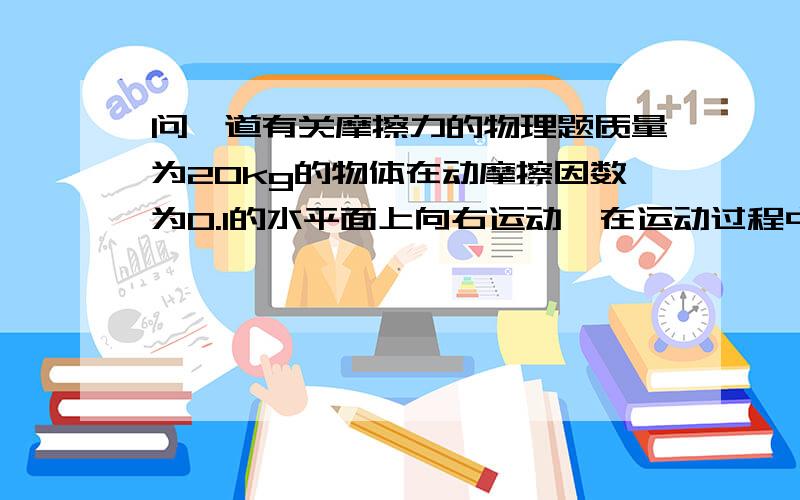 问一道有关摩擦力的物理题质量为20kg的物体在动摩擦因数为0.1的水平面上向右运动,在运动过程中受到水平向左、大小为10N的拉力作用,则物体所受摩擦力为_____.