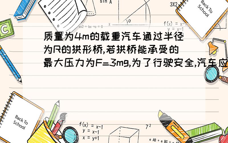 质量为4m的载重汽车通过半径为R的拱形桥,若拱桥能承受的最大压力为F=3mg,为了行驶安全,汽车应以多大的速度通过桥顶?这道题答案我应经知道了,但请问重力大于最大承受压力,