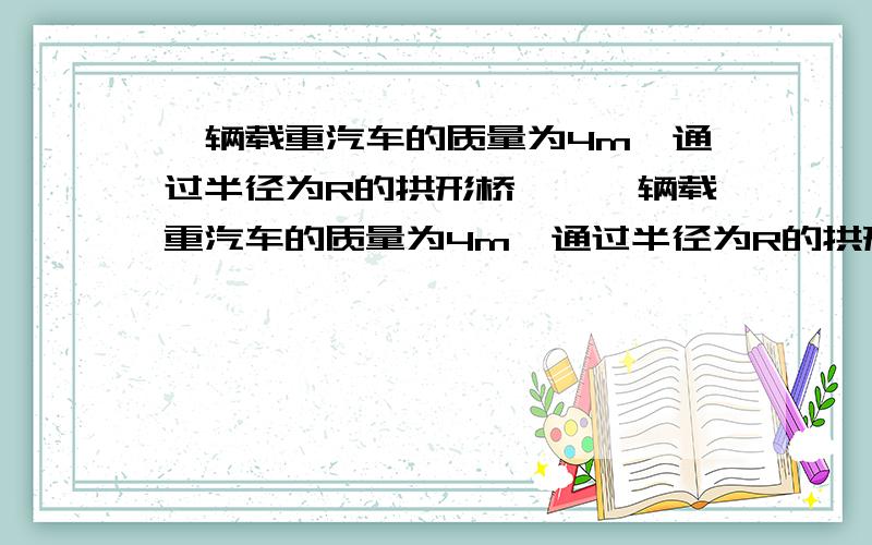 一辆载重汽车的质量为4m,通过半径为R的拱形桥……一辆载重汽车的质量为4m,通过半径为R的拱形桥,若桥顶能承受的最大压力为F=3mg,为了安全行驶,汽车应以多大速度通过桥顶?