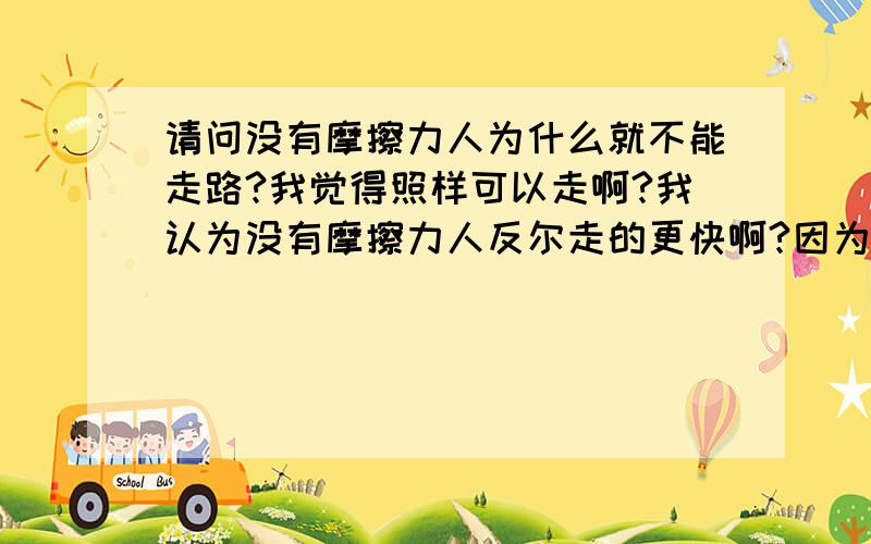 请问没有摩擦力人为什么就不能走路?我觉得照样可以走啊?我认为没有摩擦力人反尔走的更快啊?因为没有阻碍了吗!