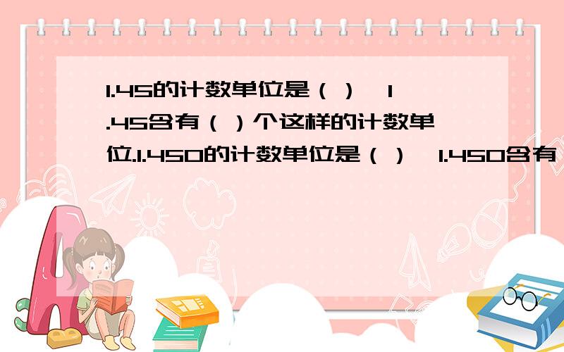 1.45的计数单位是（）,1.45含有（）个这样的计数单位.1.450的计数单位是（）,1.450含有（）个