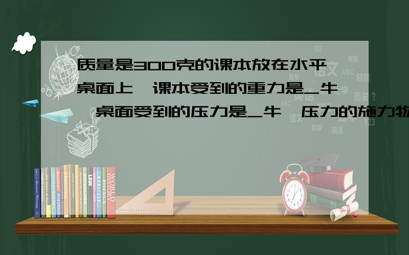 质量是300克的课本放在水平桌面上,课本受到的重力是_牛,桌面受到的压力是_牛,压力的施力物是_.