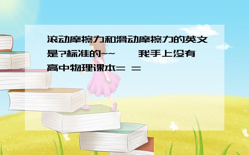 滚动摩擦力和滑动摩擦力的英文是?标准的~~……我手上没有高中物理课本= =