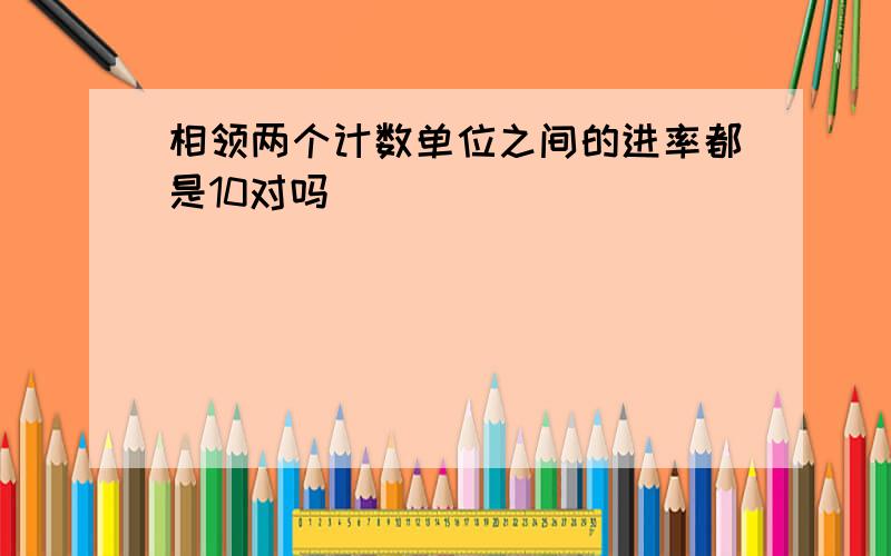 相领两个计数单位之间的进率都是10对吗