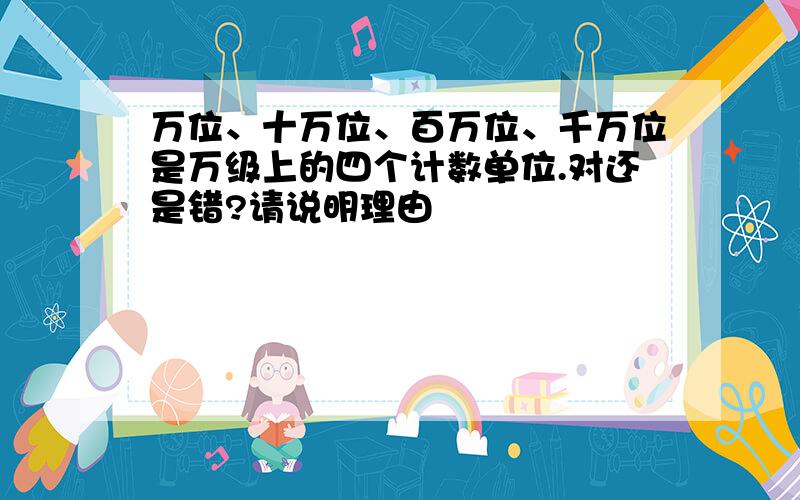 万位、十万位、百万位、千万位是万级上的四个计数单位.对还是错?请说明理由