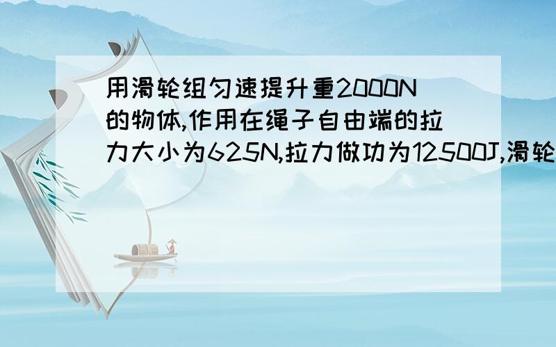 用滑轮组匀速提升重2000N的物体,作用在绳子自由端的拉力大小为625N,拉力做功为12500J,滑轮组的机械效率为80％,不计轮与转轴之间的摩擦和绳重.（1）求物体上升的高度；（2）如果使用这个滑