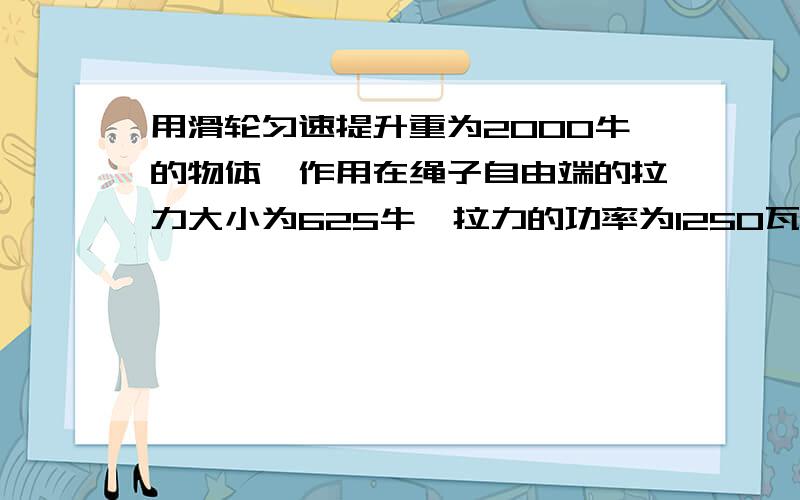 用滑轮匀速提升重为2000牛的物体,作用在绳子自由端的拉力大小为625牛,拉力的功率为1250瓦,滑轮组的机械公式