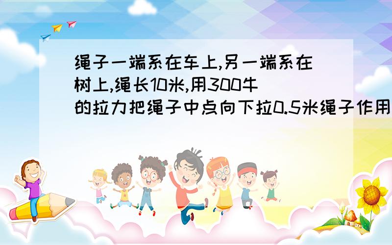 绳子一端系在车上,另一端系在树上,绳长10米,用300牛的拉力把绳子中点向下拉0.5米绳子作用在车上力大A：3000牛B:6000牛C:300牛D：1500根3