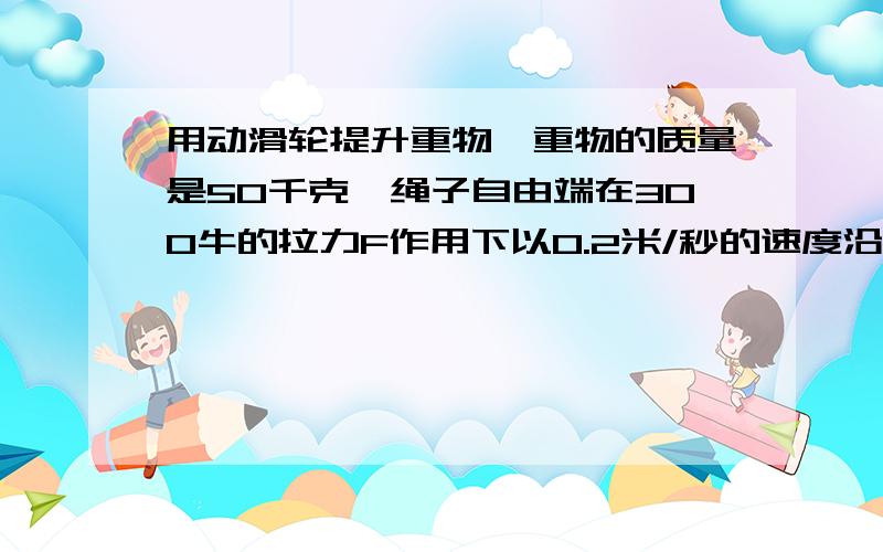 用动滑轮提升重物,重物的质量是50千克,绳子自由端在300牛的拉力F作用下以0.2米/秒的速度沿竖直方向匀速上升,求拉力F的功率及动滑轮的机械效率