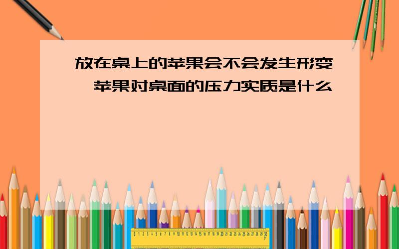 放在桌上的苹果会不会发生形变,苹果对桌面的压力实质是什么