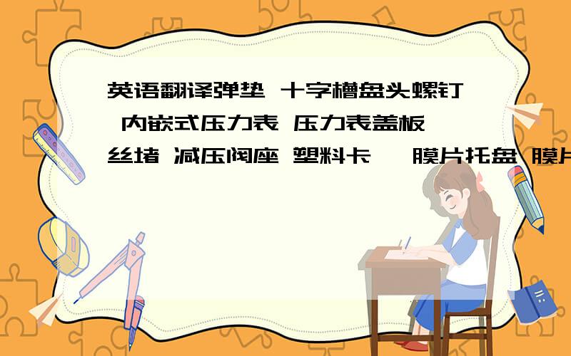 英语翻译弹垫 十字槽盘头螺钉 内嵌式压力表 压力表盖板 丝堵 减压阀座 塑料卡簧 膜片托盘 膜片座组件 八角螺母 定值弹簧 调节螺母 调节螺杆