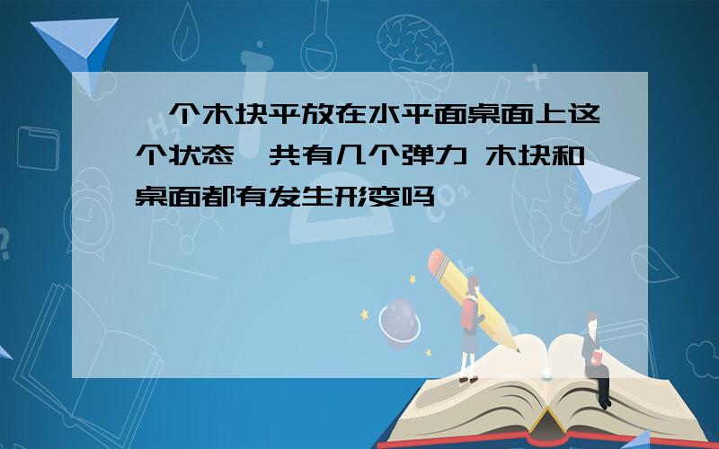 一个木块平放在水平面桌面上这个状态一共有几个弹力 木块和桌面都有发生形变吗