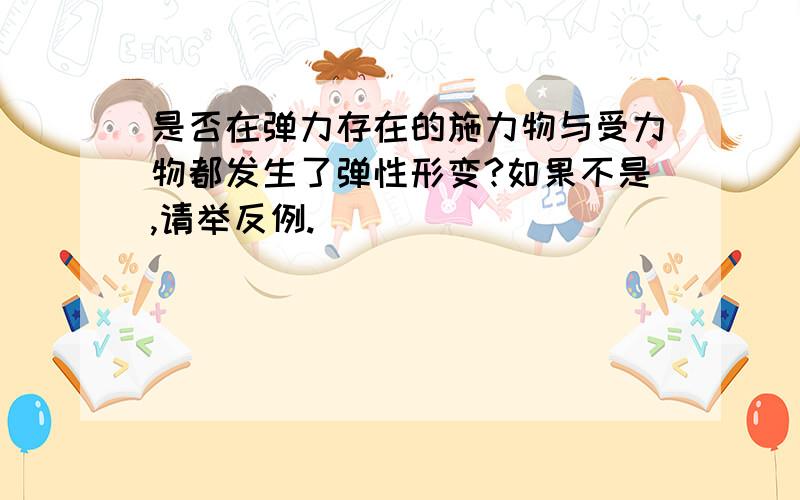 是否在弹力存在的施力物与受力物都发生了弹性形变?如果不是,请举反例.