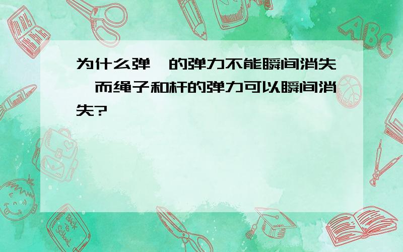 为什么弹簧的弹力不能瞬间消失,而绳子和杆的弹力可以瞬间消失?