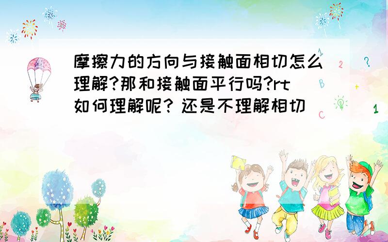 摩擦力的方向与接触面相切怎么理解?那和接触面平行吗?rt如何理解呢？还是不理解相切