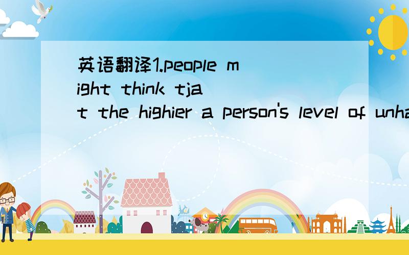 英语翻译1.people might think tjat the highier a person's level of unhappiness the lower his or her level of happiness and vice versa2.unhappiness is inherited rather than influenced by envrionment3.merchants began to look with intrerest at the be