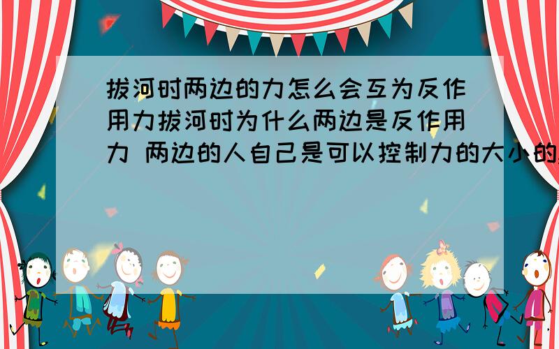 拔河时两边的力怎么会互为反作用力拔河时为什么两边是反作用力 两边的人自己是可以控制力的大小的,两边的人并不是静止 绳子当然不会是静止的 最后绳向一方运动（不是匀速） 我知道