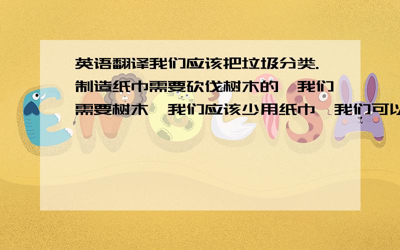 英语翻译我们应该把垃圾分类.制造纸巾需要砍伐树木的,我们需要树木,我们应该少用纸巾,我们可以重新使用手绢.许多人们都坐自己的车上学,那是对环境不好的.我们可以步行上学或者骑自行