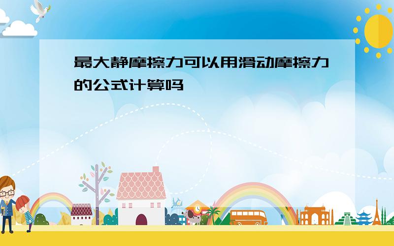 最大静摩擦力可以用滑动摩擦力的公式计算吗