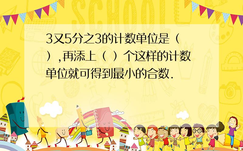 3又5分之3的计数单位是（ ）,再添上（ ）个这样的计数单位就可得到最小的合数.