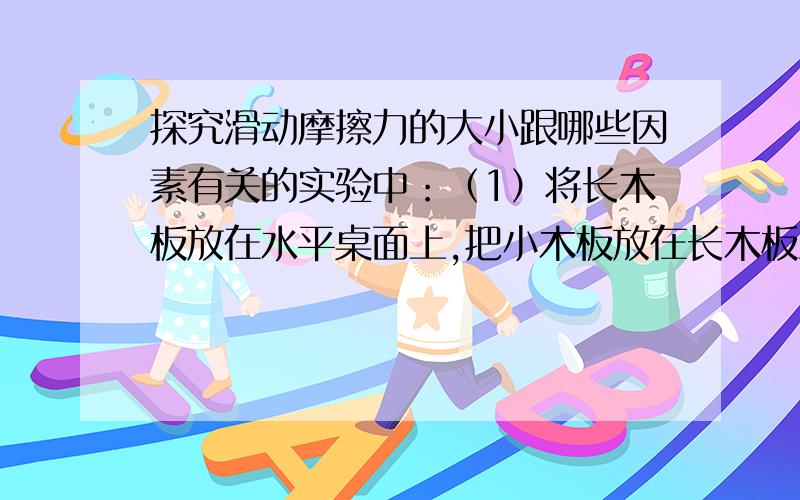 探究滑动摩擦力的大小跟哪些因素有关的实验中：（1）将长木板放在水平桌面上,把小木板放在长木板上,用弹簧测力计水平拉动小木块做匀速直线运动,这样做的目的是?