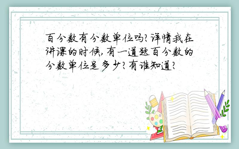 百分数有分数单位吗?详情我在讲课的时候,有一道题百分数的分数单位是多少?有谁知道?