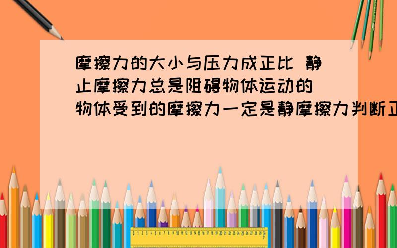 摩擦力的大小与压力成正比 静止摩擦力总是阻碍物体运动的 物体受到的摩擦力一定是静摩擦力判断正误