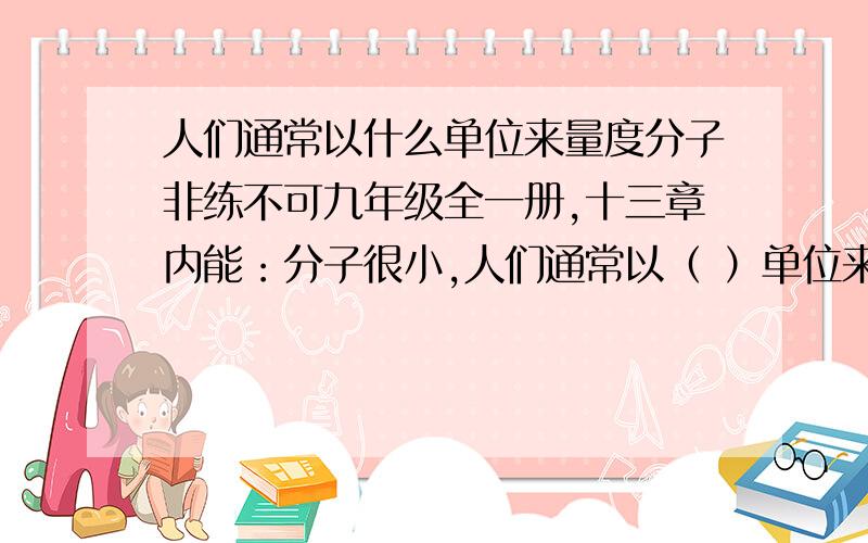 人们通常以什么单位来量度分子非练不可九年级全一册,十三章内能：分子很小,人们通常以（ ）单位来度量分子