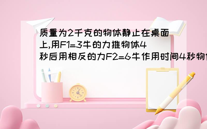 质量为2千克的物体静止在桌面上,用F1=3牛的力推物体4秒后用相反的力F2=6牛作用时间4秒物体最终速度的大小和方向F2作用4秒时离出发点的距离可不可以有点过程那