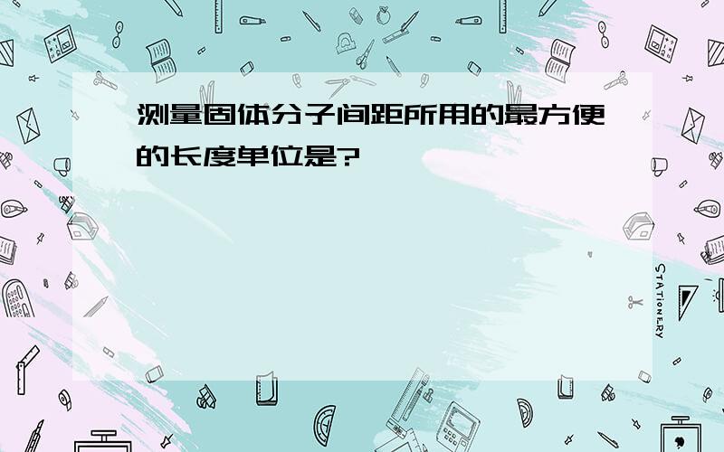 测量固体分子间距所用的最方便的长度单位是?