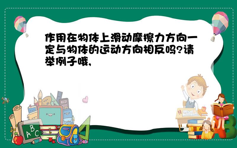 作用在物体上滑动摩擦力方向一定与物体的运动方向相反吗?请举例子哦,