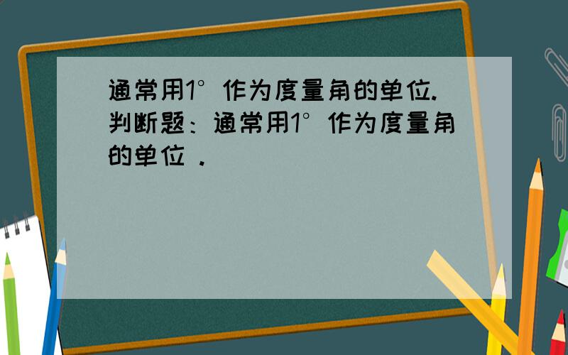 通常用1°作为度量角的单位.判断题：通常用1°作为度量角的单位 .