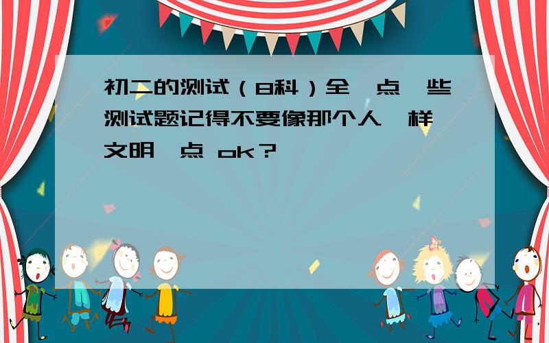 初二的测试（8科）全一点一些测试题记得不要像那个人一样 文明一点 ok？