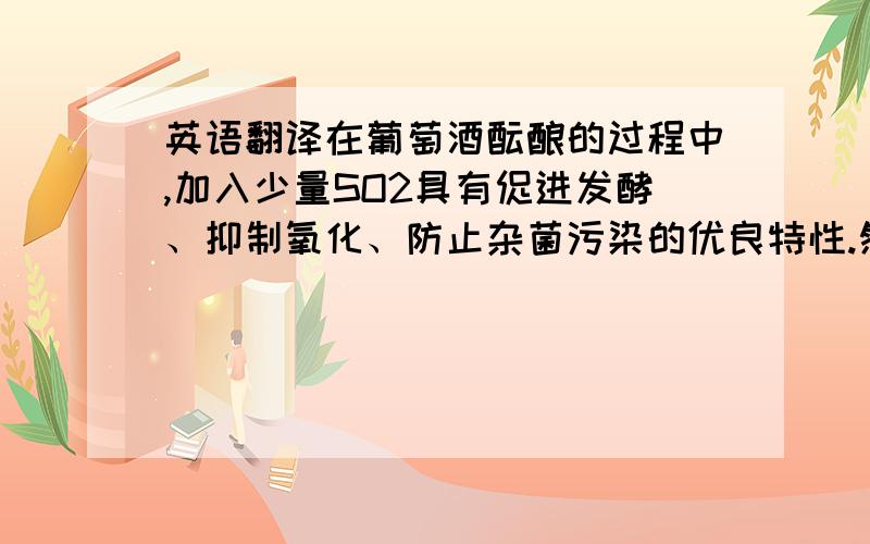 英语翻译在葡萄酒酝酿的过程中,加入少量SO2具有促进发酵、抑制氧化、防止杂菌污染的优良特性.然而,高浓度SO2的毒性影响到酿酒酵母的生长、存活、发酵能力,进而限制了发酵葡萄酒质量的